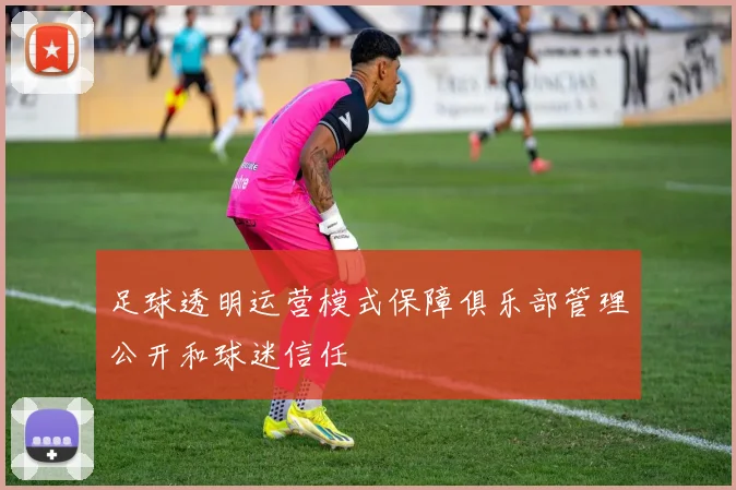 足球透明运营模式保障俱乐部管理公开和球迷信任