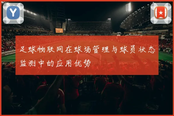 足球物联网在球场管理与球员状态监测中的应用优势