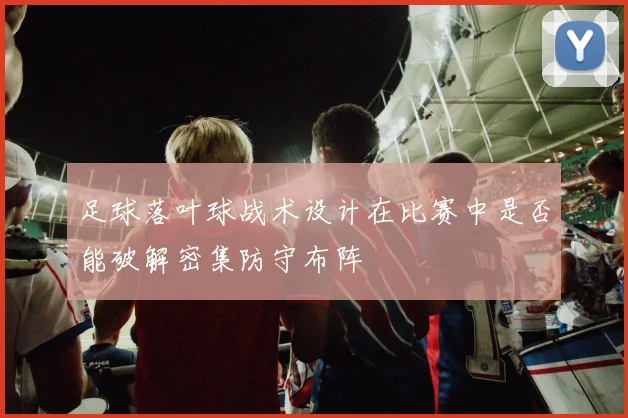 足球落叶球战术设计在比赛中是否能破解密集防守布阵