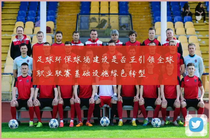 足球环保球场建设是否正引领全球职业联赛基础设施绿色转型